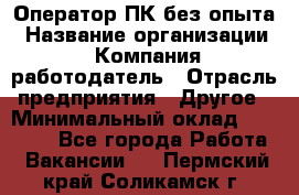 Оператор ПК без опыта › Название организации ­ Компания-работодатель › Отрасль предприятия ­ Другое › Минимальный оклад ­ 25 000 - Все города Работа » Вакансии   . Пермский край,Соликамск г.